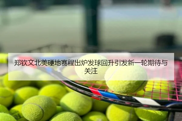 郑钦文北美硬地赛程出炉发球回升引发新一轮期待与关注