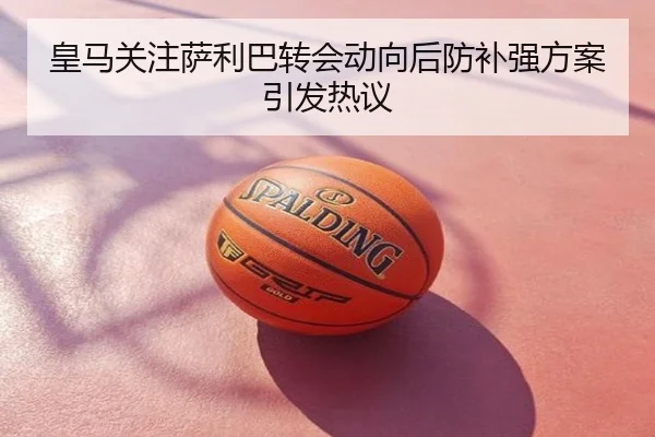 皇马关注萨利巴转会动向后防补强方案引发热议