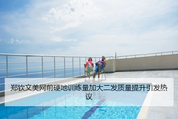 郑钦文美网前硬地训练量加大二发质量提升引发热议