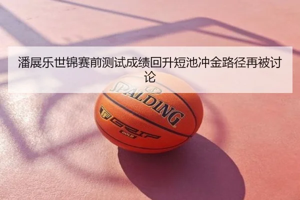 潘展乐世锦赛前测试成绩回升短池冲金路径再被讨论