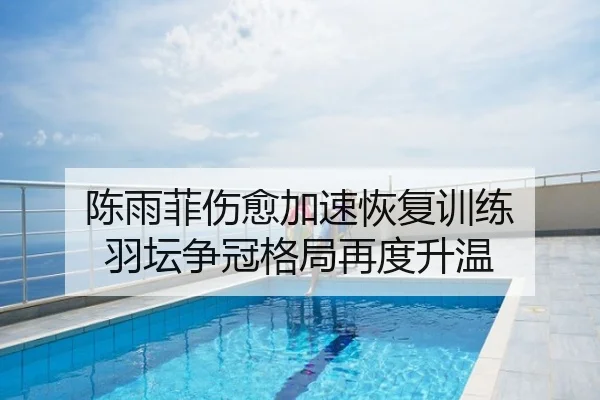 陈雨菲伤愈加速恢复训练 羽坛争冠格局再度升温