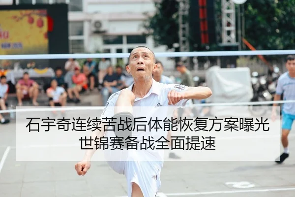 石宇奇连续苦战后体能恢复方案曝光 世锦赛备战全面提速