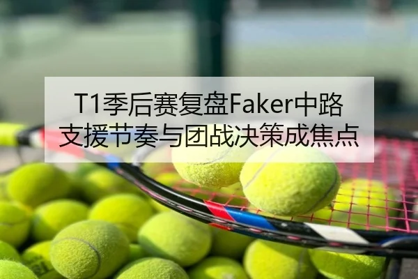 T1季后赛复盘Faker中路支援节奏与团战决策成焦点