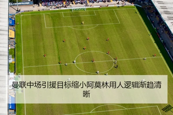 曼联中场引援目标缩小阿莫林用人逻辑渐趋清晰