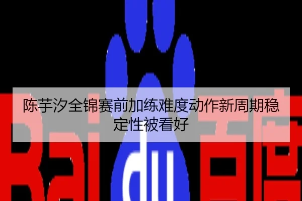 陈芋汐全锦赛前加练难度动作新周期稳定性被看好