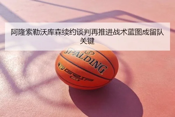 阿隆索勒沃库森续约谈判再推进战术蓝图成留队关键