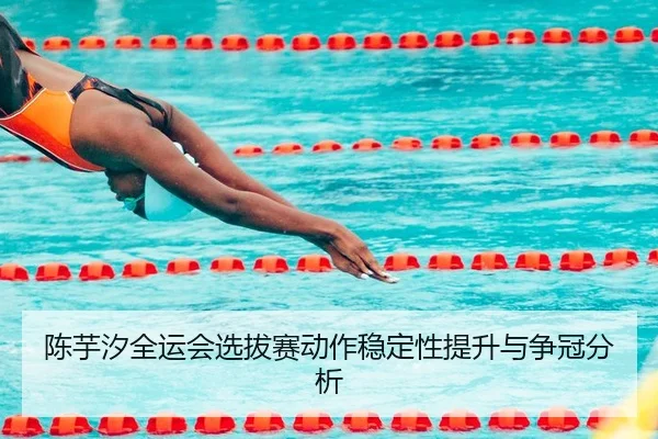 陈芋汐全运会选拔赛动作稳定性提升与争冠分析