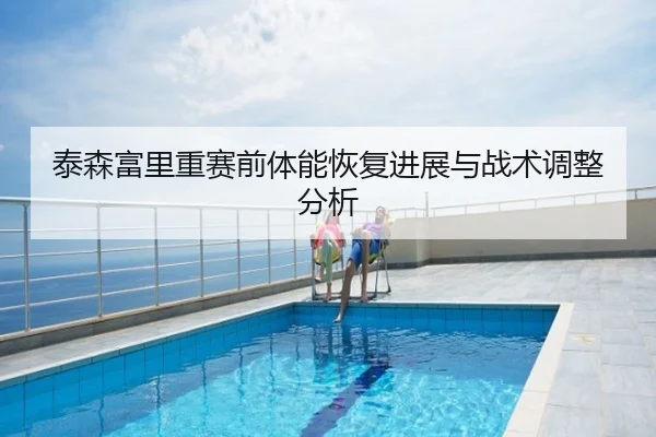泰森富里重赛前体能恢复进展与战术调整分析