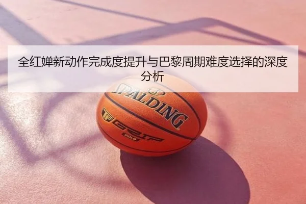 全红婵新动作完成度提升与巴黎周期难度选择的深度分析