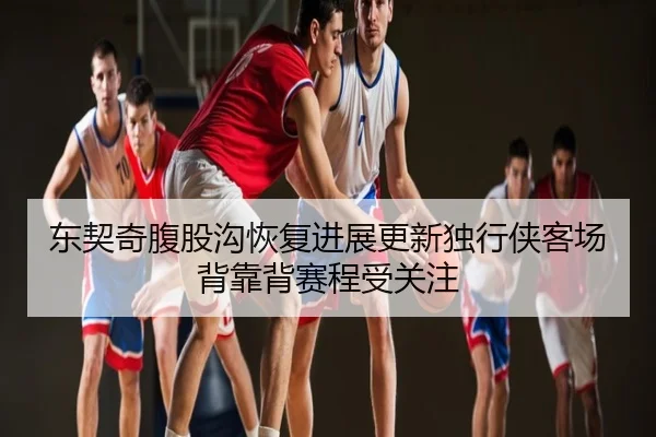 东契奇腹股沟恢复进展更新独行侠客场背靠背赛程受关注