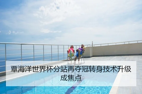 覃海洋世界杯分站再夺冠转身技术升级成焦点