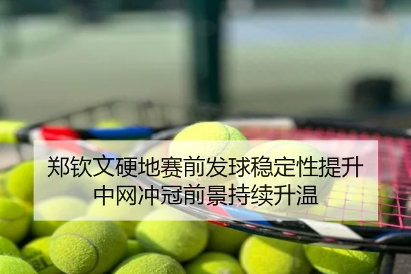 郑钦文硬地赛前发球稳定性提升 中网冲冠前景持续升温